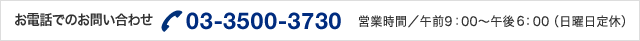 お電話でのお問い合わせ　03-3500-3730　営業時間／午前9：00～午後6：00（日曜日定休）